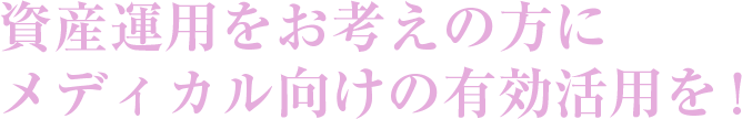 資産運用をお考えの方にメディカル向けの有効活用を