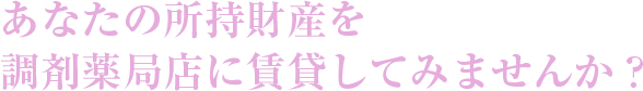 あなたの所持財産を調剤薬局店に賃貸してみませんか？